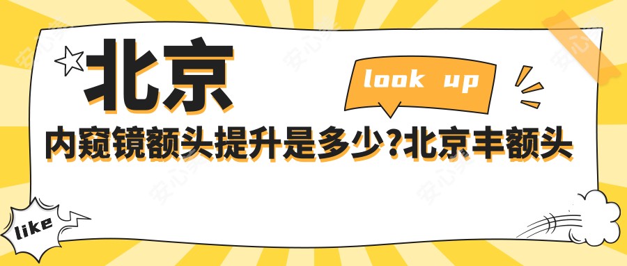 北京内窥镜额头提升是多少?北京丰额头失败修复/额头缩小/自体脂肪填充丰额头价格实惠