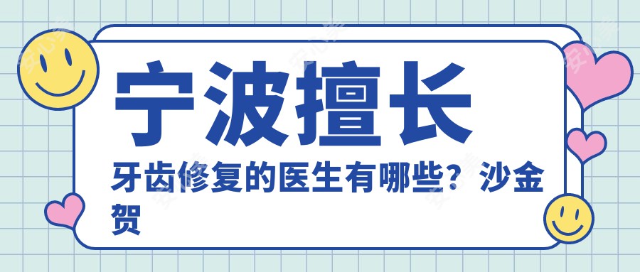 宁波擅长牙齿修复的医生有哪些?沙金贺杨国平金勇和均在榜
