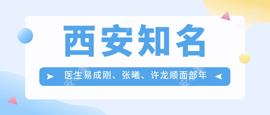 西安有名医生易成刚、张曦、许龙顺面部年轻化技术备受推崇