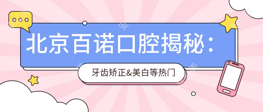 北京百诺口腔揭秘:牙齿矫正&美白等热门项目价格全攻略