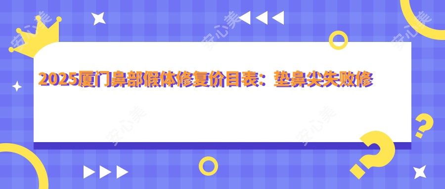 2025厦门鼻部假体修复价目表：垫鼻尖失败修复/鼻部假体修复/肋骨鼻修复等鼻部假体修复价格一览