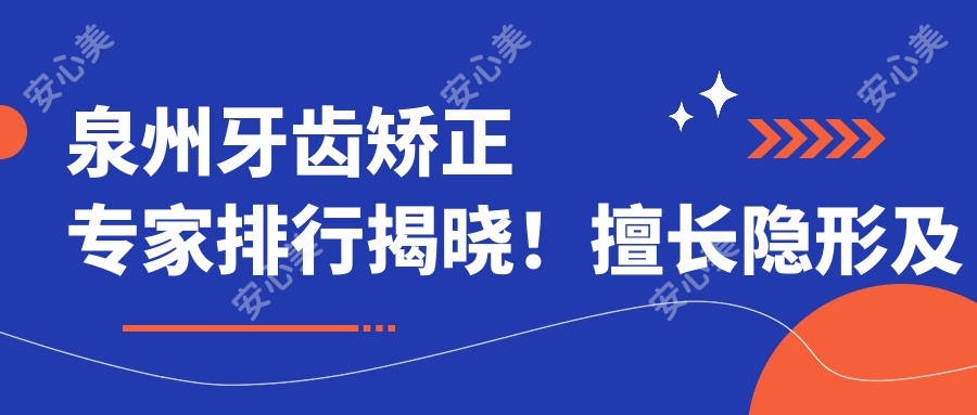 泉州牙齿矫正医生排行揭晓!擅长隐形及自锁托槽矫正,医院详情一网打尽!