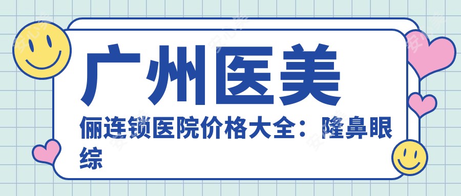 广州医美俪连锁医院价格大全:隆鼻眼综合低至?+鼻综合吸脂优惠+隆胸鼻尖详价