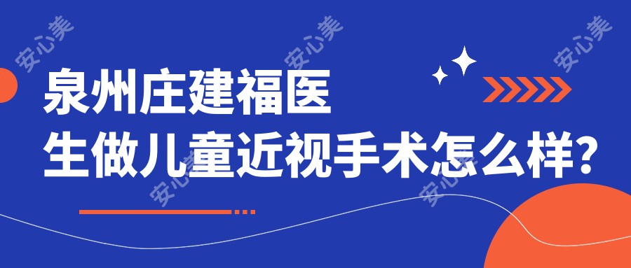 泉州庄建福医生做儿童近视手术怎么样?他的技术优势体现在哪?