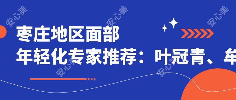 枣庄地区面部年轻化医生推荐:叶冠青、牟少春、孙凯三位医生实力强
