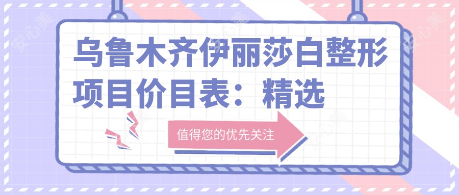 乌鲁木齐伊丽莎白整形项目价目表:精选套餐8K-3W+全览