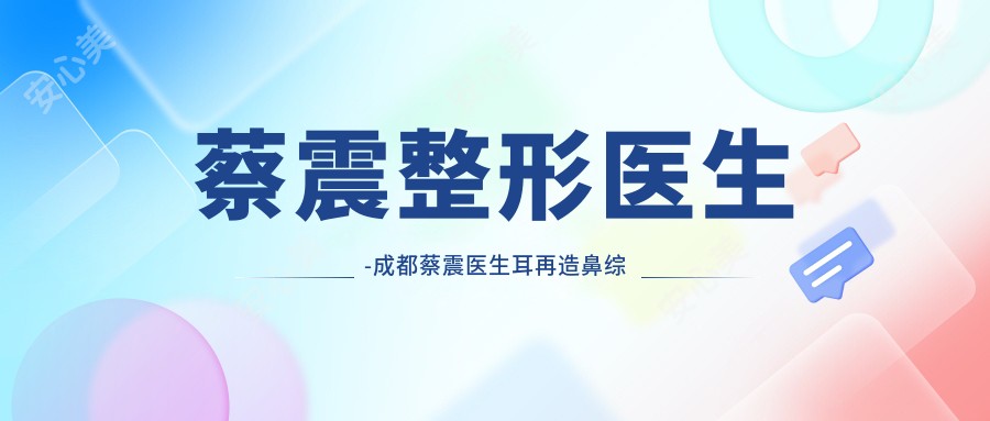 蔡震整形医生-成都蔡震医生耳再造鼻综合整形口碑一比一强