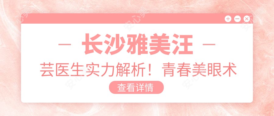 长沙雅美汪芸医生实力解析!青春美眼术与私密整形技术备受推崇!价格详情公开!