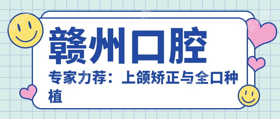 赣州口腔医生力荐：上颌矫正与全口种植牙优选医生名单