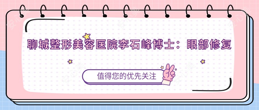 聊城整形美容医院李石峰博士:眼部修复与面部年轻化医生解析