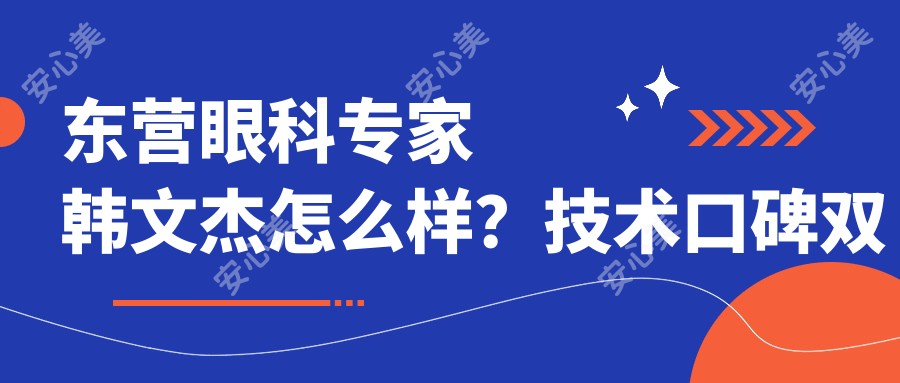 东营眼科医生韩文杰怎么样?技术口碑双优的白内障手术医生推荐!