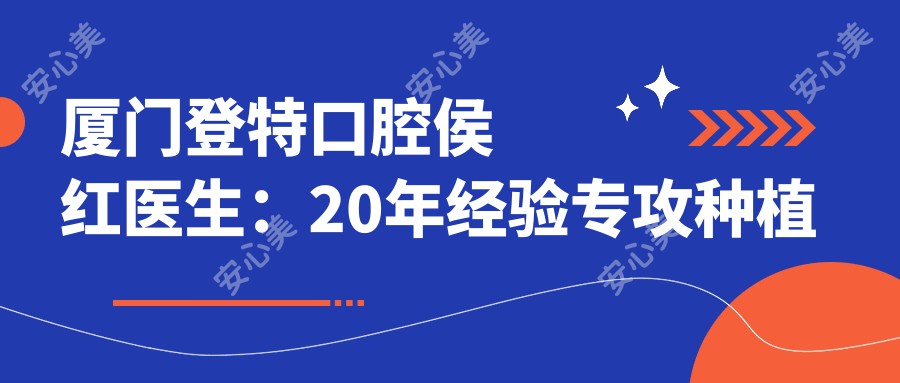 厦门登特口腔侯红医生:20年经验专攻种植牙与烤瓷牙修复