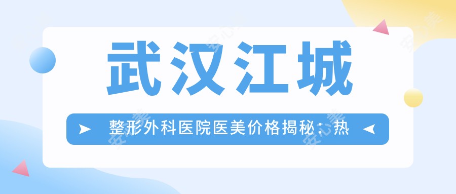 武汉江城整形外科医院医美价格揭秘：热门项目如隆鼻丰唇费用一览