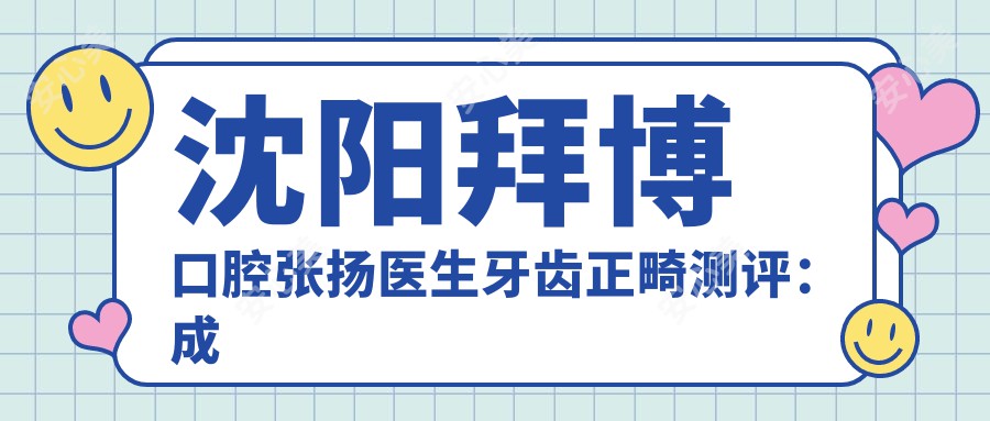沈阳拜博口腔张扬医生牙齿正畸测评:成人矫正疗效自然,修复技术稳准口碑好