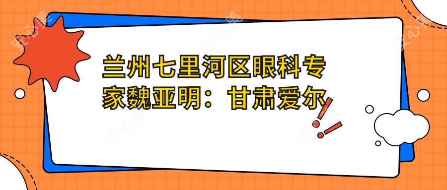 兰州七里河区眼科医生魏亚明:甘肃爱尔眼视光医院白内障手术与眼底病诊疗