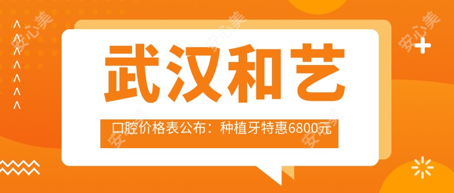 武汉和艺口腔价格表公布:种植牙实惠6800元起,全项目费用一目了然!