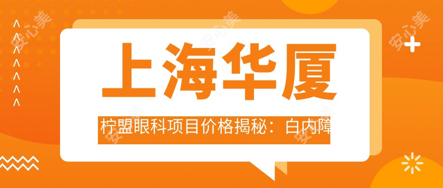 上海华厦柠盟眼科项目价格揭秘:白内障超声乳化6K起,麻痹斜视矫正1W起,半飞秒激光1.8W起