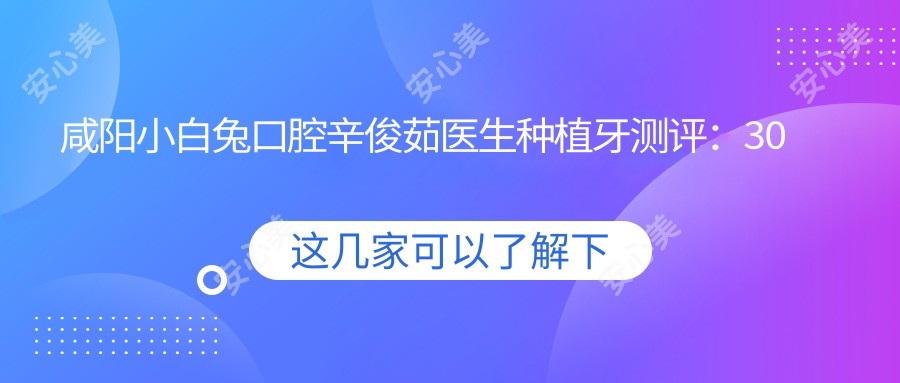 咸阳小白兔口腔辛俊茹医生种植牙测评:30年经验修复牙齿自然牢固,术后舒适恢复较快