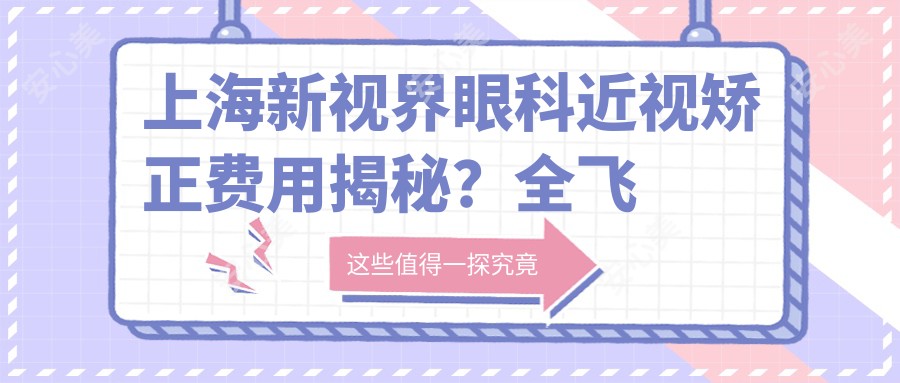 上海新视界眼科近视矫正费用揭秘?全飞秒近视手术近1W+ 半飞秒优惠价约1W+ ICL晶体植入约3W+