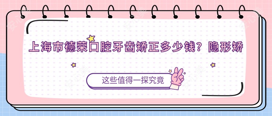 上海市德荣口腔牙齿矫正多少钱?隐形矫正2W+ 牙齿美白1K+ 种植牙8K+