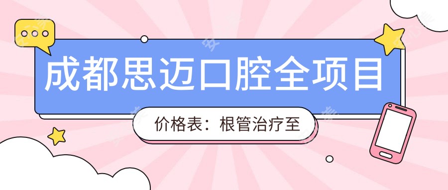 成都思迈口腔全项目价格表：根管治疗至洗牙详尽费用1元起查