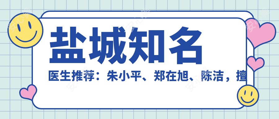 盐城有名医生推荐:朱小平、郑在旭、陈洁,擅长鼻整形、胸部美容及皮肤管理