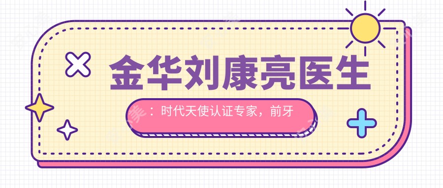 金华刘康亮医生:时代天使认证医生,前牙美学修复与种植矫正优选