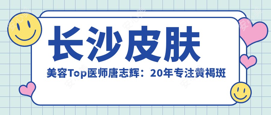 长沙皮肤美容Top医师唐志辉:20年专注黄褐斑修复与个性化年轻化方案
