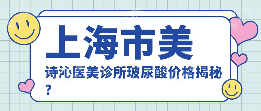 上海市美诗沁医美诊所玻尿酸价格揭秘？除皱塑形隆鼻热门项目费用概览