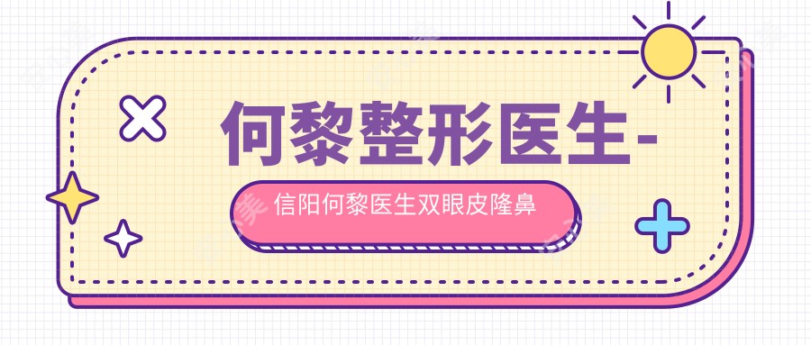 何黎整形医生-信阳何黎医生双眼皮隆鼻胸部整形口碑实力强
