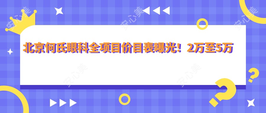 北京何氏眼科全项目价目表曝光!2万至5万区间,透明消费安心选择!