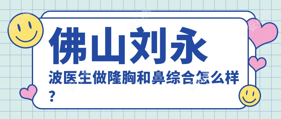 佛山刘永波医生做隆胸和鼻综合怎么样？技术大牛实例解析！