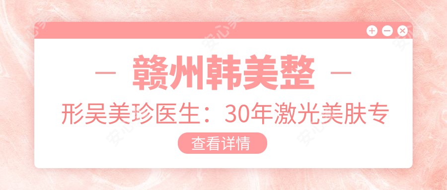 赣州韩美整形吴美珍医生:30年激光美肤医生,定制面部年轻化方案