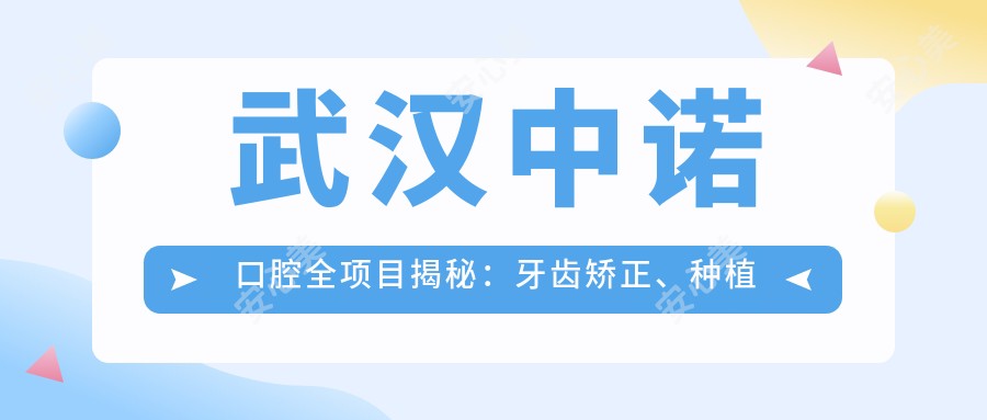 武汉中诺口腔全项目揭秘:牙齿矫正、种植牙价格一览,超值优惠等你来!