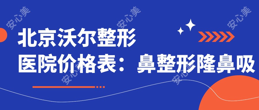 北京沃尔整形医院价格表:鼻整形隆鼻吸脂详尽价目|水动力脂肪填充|开眼角双眼皮实惠