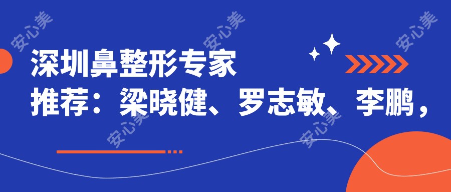 深圳鼻整形医生推荐:梁晓健、罗志敏、李鹏,擅长全鼻及眼部精细化整形