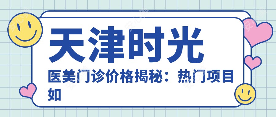天津时光医美门诊价格揭秘:热门项目如玻尿酸隆鼻费用一览
