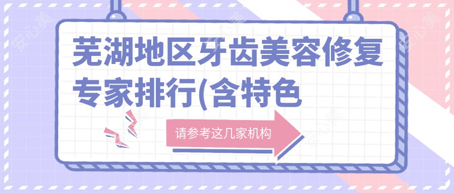 芜湖地区牙齿美容修复医生排行(含特色项目+详解)_芜湖看牙优选