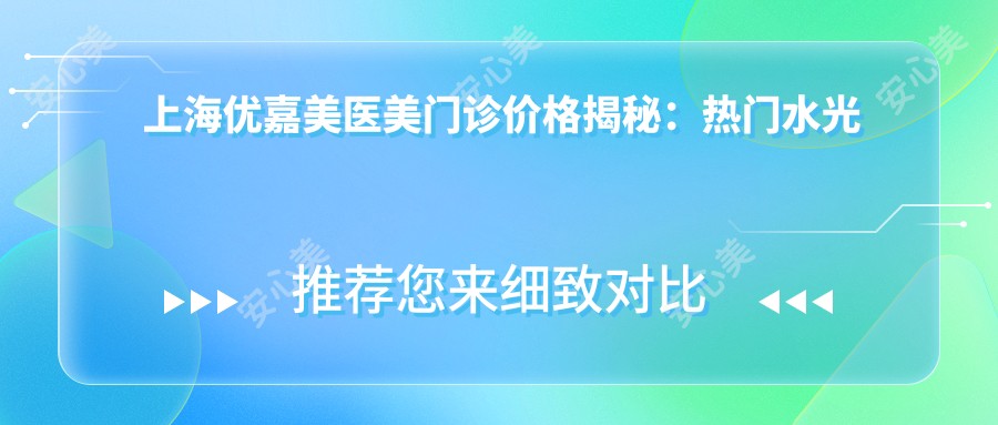 上海优嘉美医美门诊价格揭秘:热门、热玛吉项目费用一览