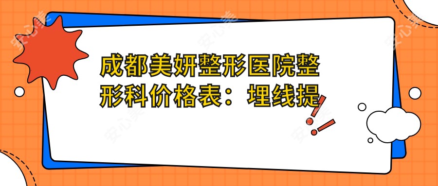 成都美妍整形医院整形科价格表:埋线提升、眼综合微雕、轮廓塑形等项目费用详解,吸脂隆胸鼻整形脂肪填充多面覆盖