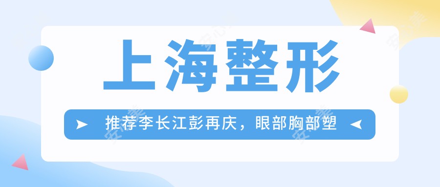 上海整形推荐李长江彭再庆,眼部胸部塑形技术精细