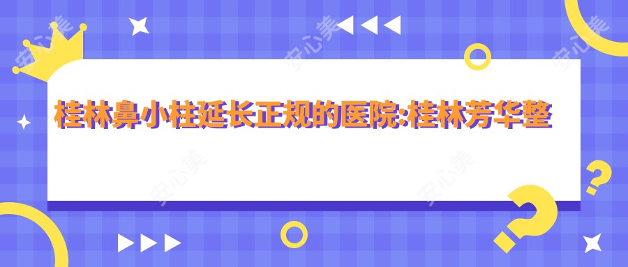 桂林鼻小柱延长正规的医院:桂林芳华整形外科|桂林时光整形美容|韩尚美（桂林店）排名前10