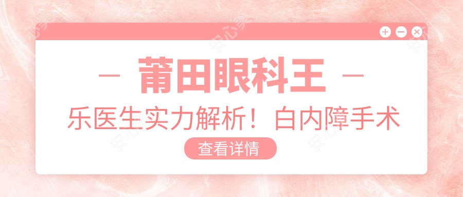 莆田眼科王乐医生实力解析!白内障手术医生坐诊华厦眼科,价格方案全公开!