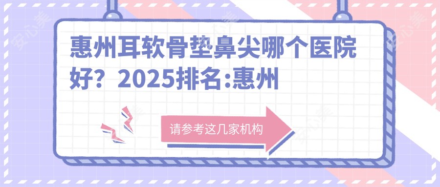 惠州耳软骨垫鼻尖哪个医院好？2025排名:惠州芷斑堂医疗美容|惠州芝华美医疗美容|薇美医疗美容整形等上榜！附价格表