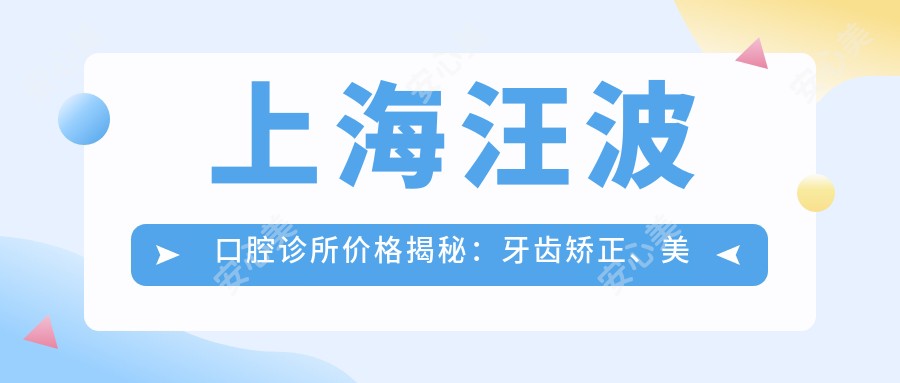 上海汪波口腔诊所价格揭秘:牙齿矫正、美白、种植全攻略