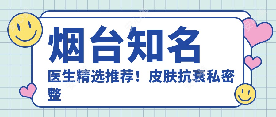烟台有名医生精选推荐!皮肤抗衰私密整形网友热捧,医生技艺展风采!