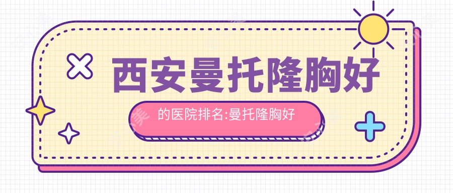 西安曼托隆胸好的医院排名:曼托隆胸好的正规医院除了西安市红会医院还有这10家