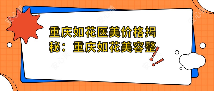 重庆如花医美价格揭秘:重庆如花美容整形多少钱?双眼皮8K+隆鼻1.5W+皮肤管理5K+