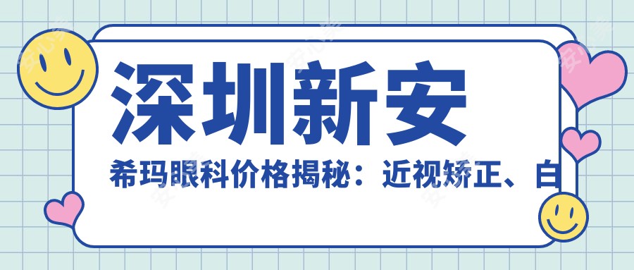 深圳新安希玛眼科价格揭秘：近视矫正、白内障手术等眼科项目费用一览