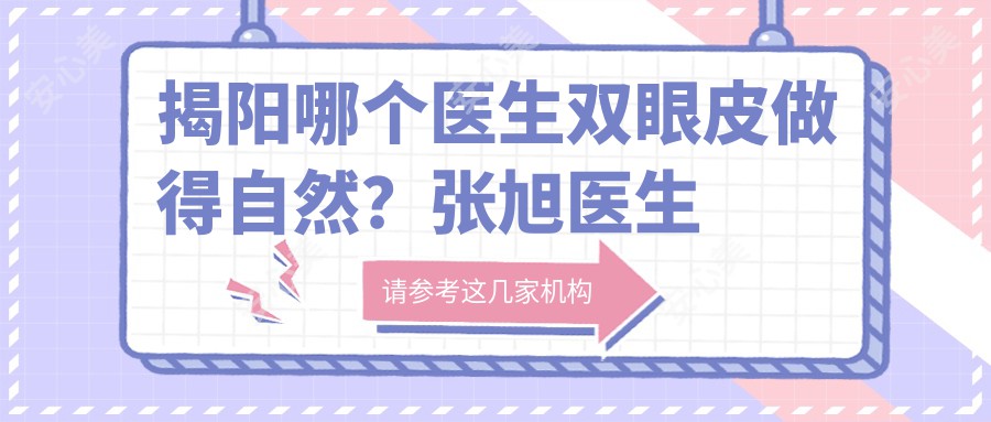 揭阳哪个医生双眼皮做得自然?张旭医生精细化设计,术后无痕翘睫毛!附实例及预约方式